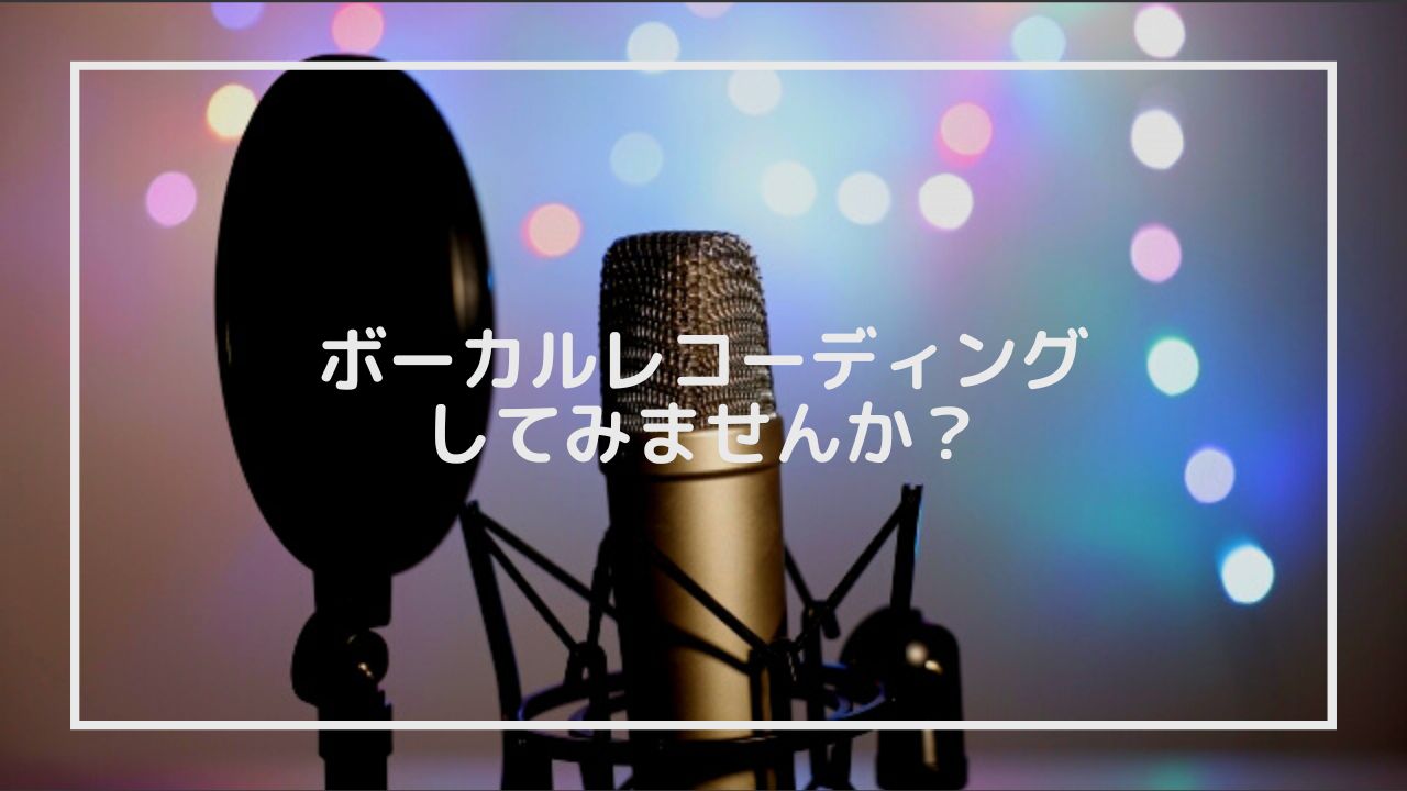 ボーカルレコーディングしてみませんか？