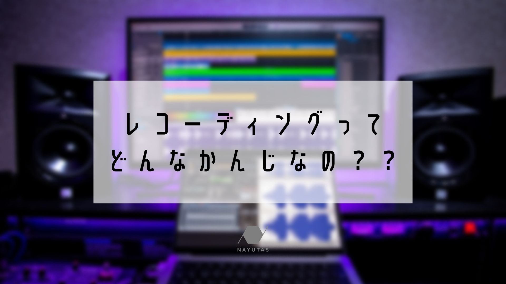 レコーディングってどんな感じなの？？