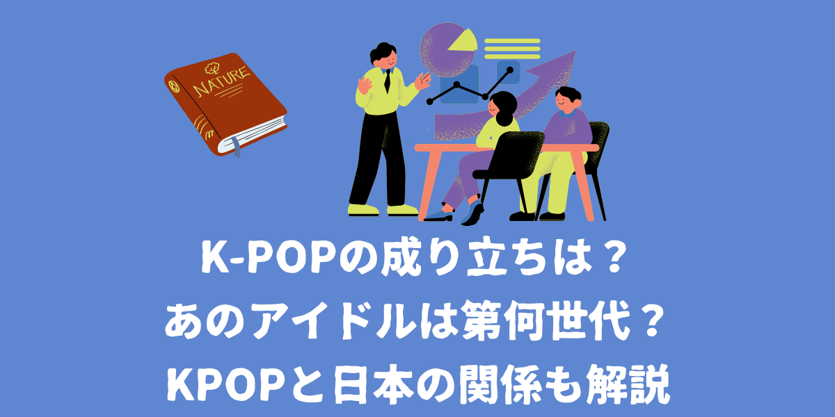 K-POPの歴史と成り立ちは？あのアイドルは第何世代？KPOPと日本の関係も解説！【仙台ボイトレ】NAYUTAS（ナユタス）仙台駅前校