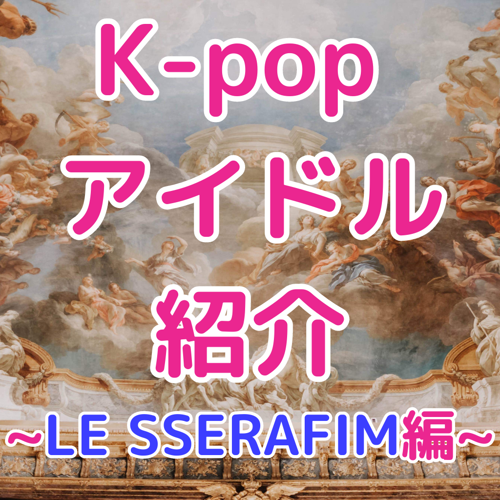 【大人気】K-POPアイドル紹介！~LE SSERAFIM編~