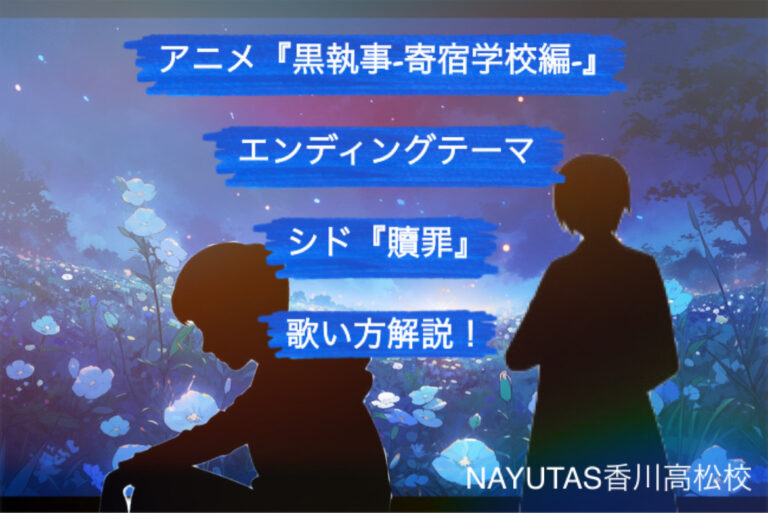 アニメ『黒執事 -寄宿学校編-』エンディングテーマ、シド『贖罪』の歌い方解説！NAYUTAS（ナユタス）香川高松校 ボイストレーニング &ダンス