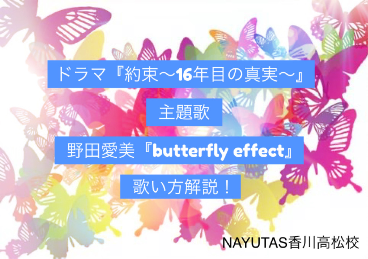 『約束 ～16年目の真実～』主題歌の野田愛実「butterfly effect」歌い方解説！NAYUTAS（ナユタス）香川高松校 ボイストレーニング &ダンス