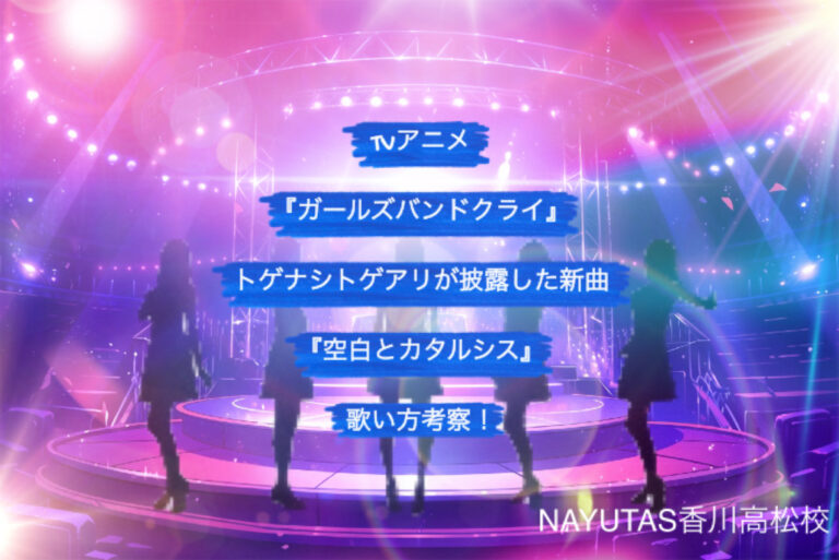 TVアニメ『ガールズバンドクライ』トゲナシトゲアリが披露した新曲「空白とカタルシス」歌い方考察！NAYUTAS（ナユタス）香川高松校 ボイストレーニング &ダンス