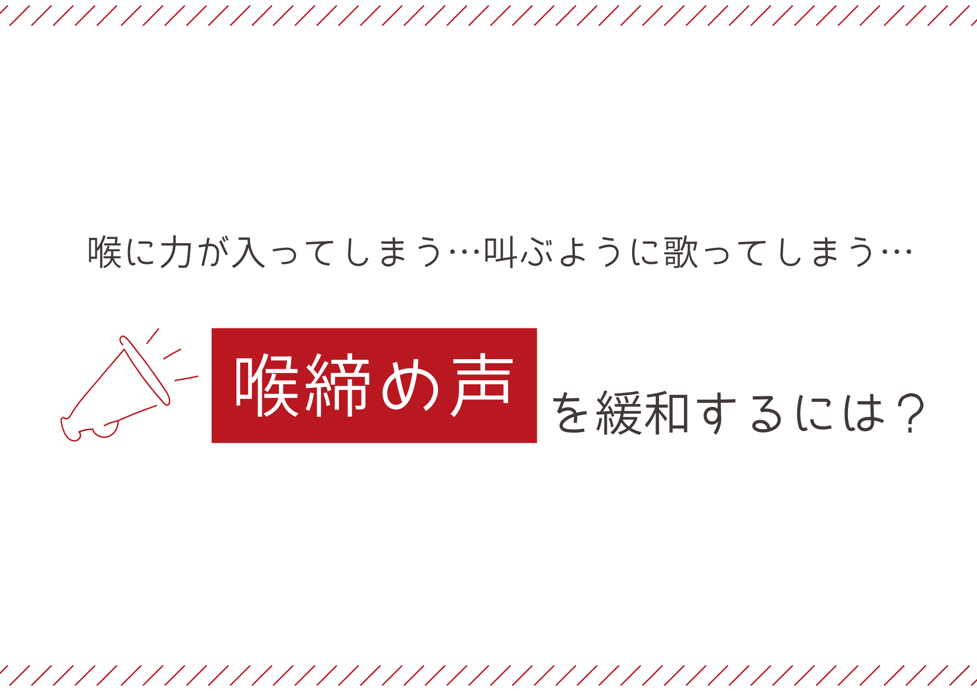 喉に力が入ってしまう…叫ぶように歌ってしまう…  「喉締め声」を緩和するには？