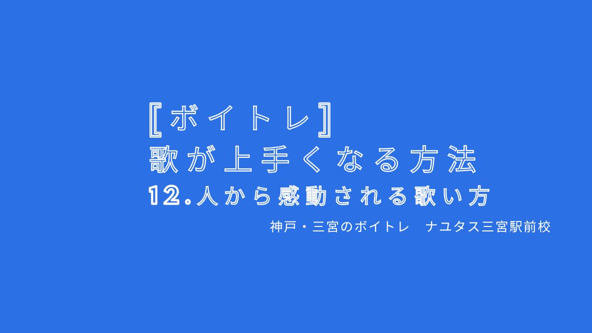 【ボイトレ・歌が上手くなる方法】12.人から感動される歌い方とは 神戸・三宮のボイトレ教室ナユタス三宮駅前校