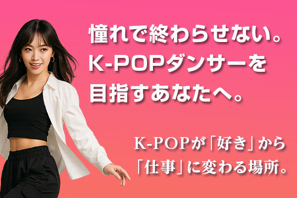 憧れで終わらせない。 K-POPダンサーを目指すあなたへ。