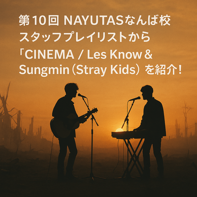 第10回 NAYUTASなんば校 スタッフプレイリストから「CINEMA / Les Know＆Sungmin(Stray Kids)」 を紹介！