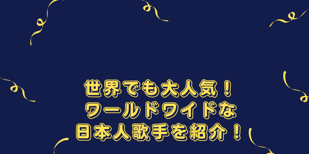 世界でも大人気！ワールドワイドな日本人歌手を紹介！