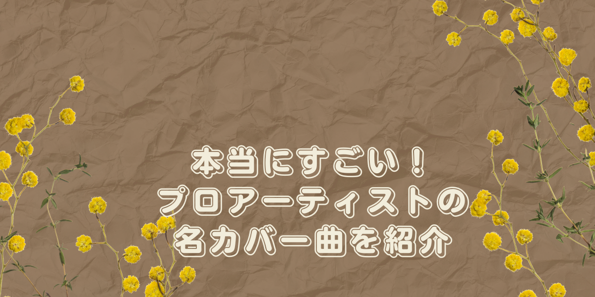 本当にすごい！プロアーティストの名カバー曲を紹介