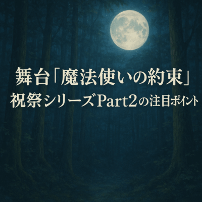 舞台「魔法使いの約束」祝祭シリーズPart2の注目ポイントをご紹介✨️