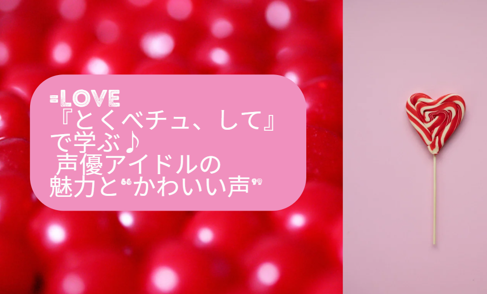【=LOVE『とくべチュ、して』で学ぶ♪】 声優アイドルの魅力と“かわいい声”の出し方