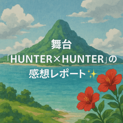 舞台「HUNTER×HUNTER」の感想レポート✨️
