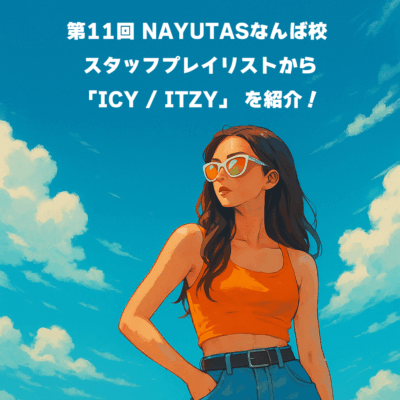 第11回 NAYUTASなんば校 スタッフプレイリストから「ICY / ITZY」 を紹介！