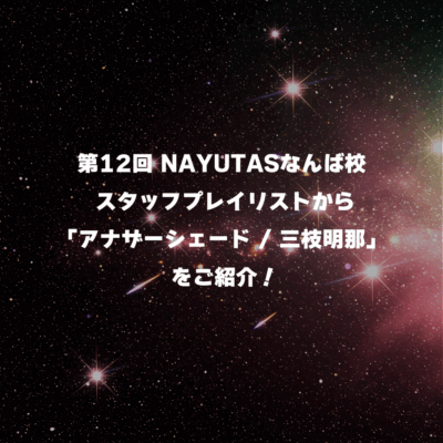 第12回 NAYUTASなんば校 スタッフプレイリストから「アナザーシェード / 三枝明那」 を紹介！