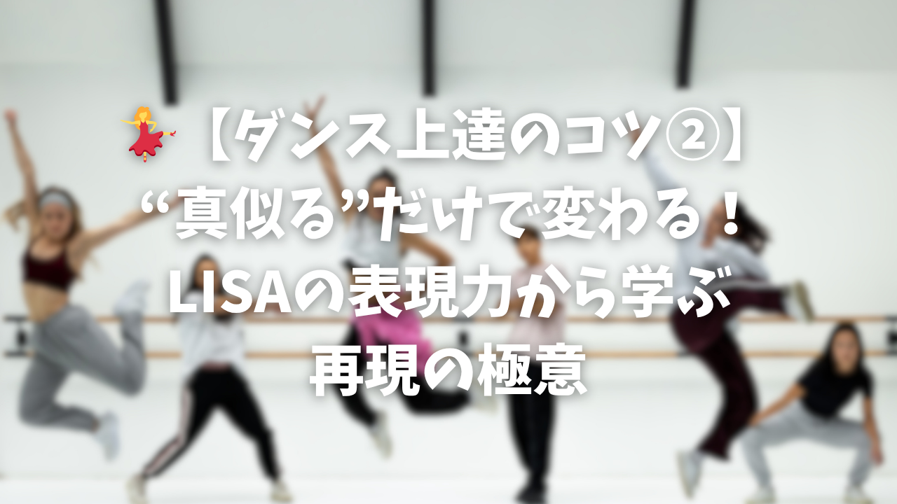💃【ダンス上達のコツ②】“真似る”だけで変わる！LISAの表現力から学ぶ再現の極意