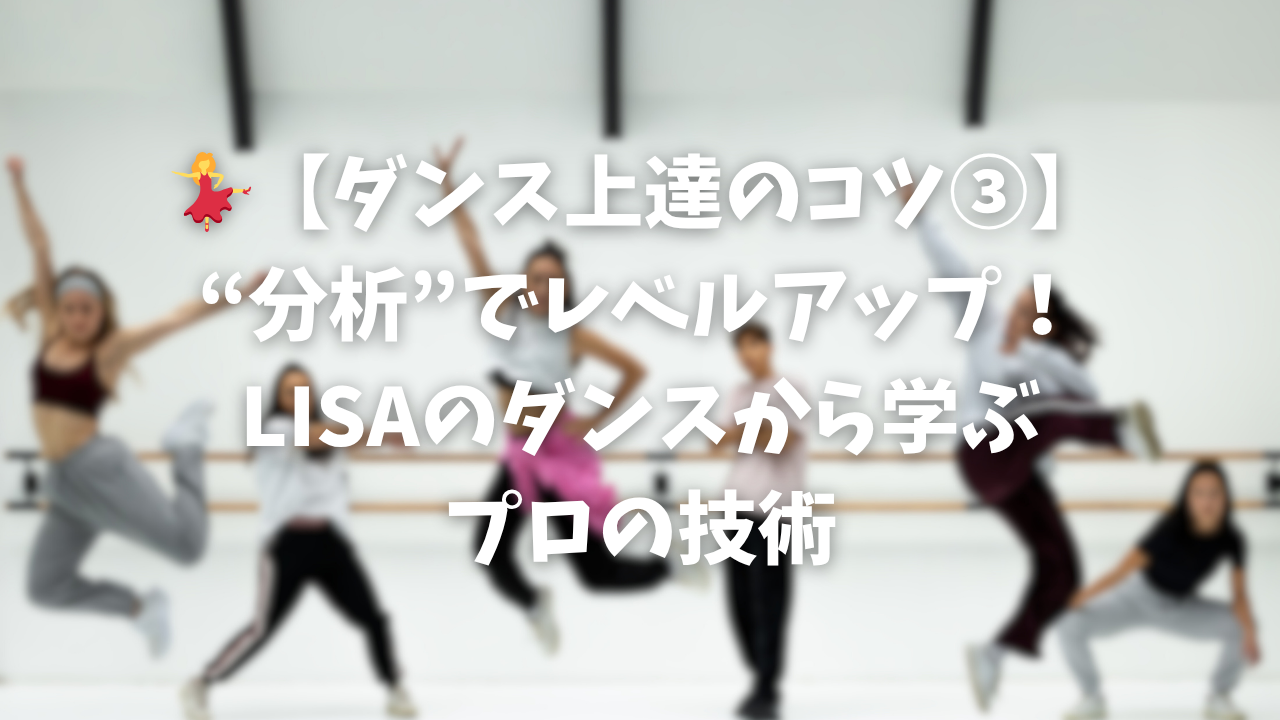 💃【ダンス上達のコツ③】“分析”でレベルアップ！LISAのダンスから学ぶプロの技術
