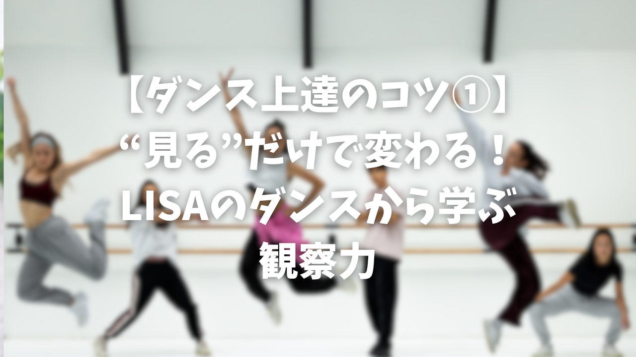 【ダンス上達のコツ①】“見る”だけで変わる！LISAのダンスから学ぶ観察力