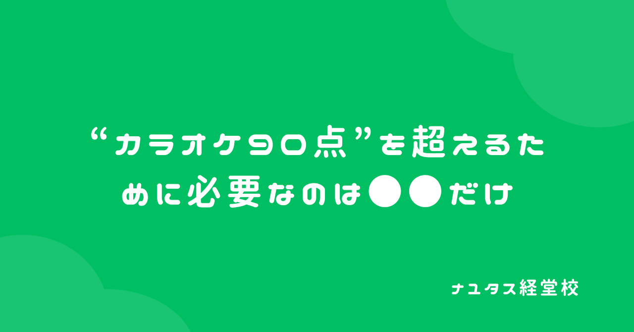 【ナユタス経堂校】“カラオケ90点”を超えるために必要なのは●●だけ