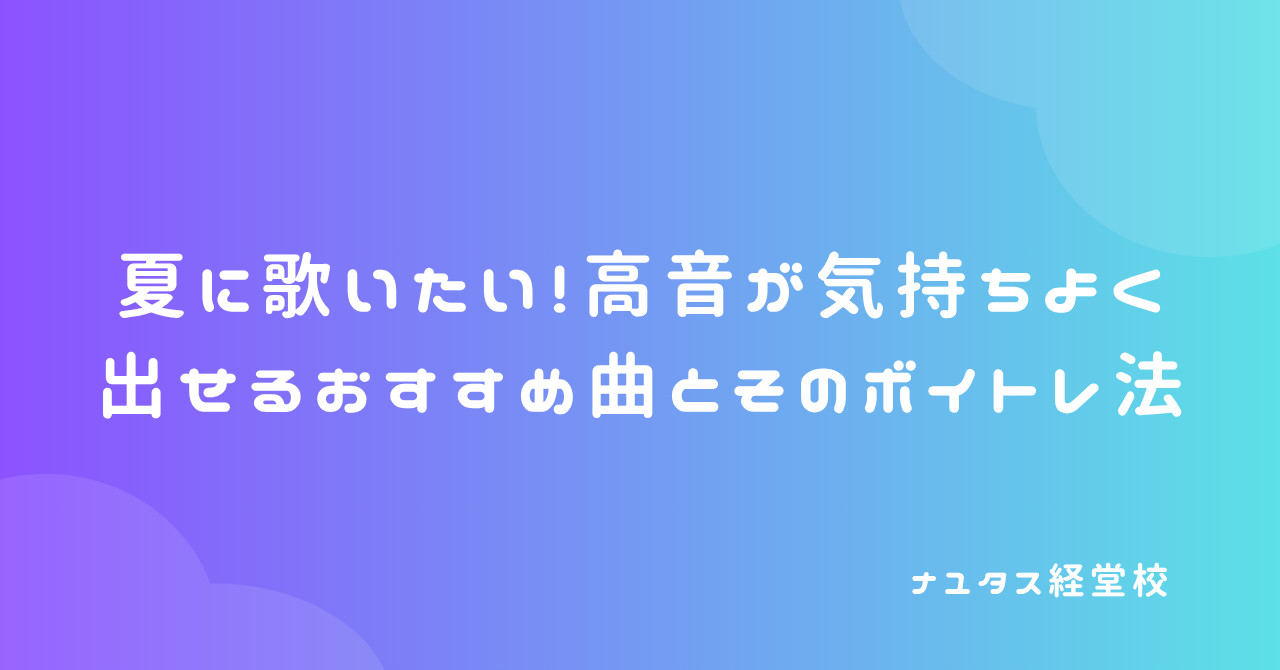 【ナユタス経堂校】夏に歌いたい！高音が気持ちよく出せるおすすめ曲とそのボイトレ法