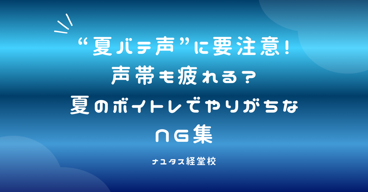 【ナユタス経堂校】“夏バテ声”に要注意！声帯も疲れる？夏のボイトレでやりがちなNG集