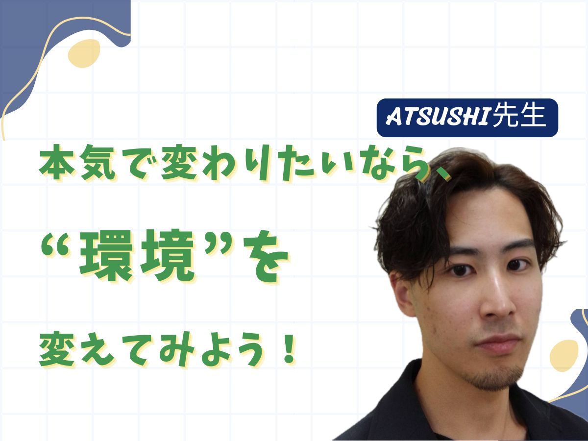 【ATSUSHI先生】本気で変わりたいなら、“環境”を変えてみよう｜NAYUTAS武蔵小杉校