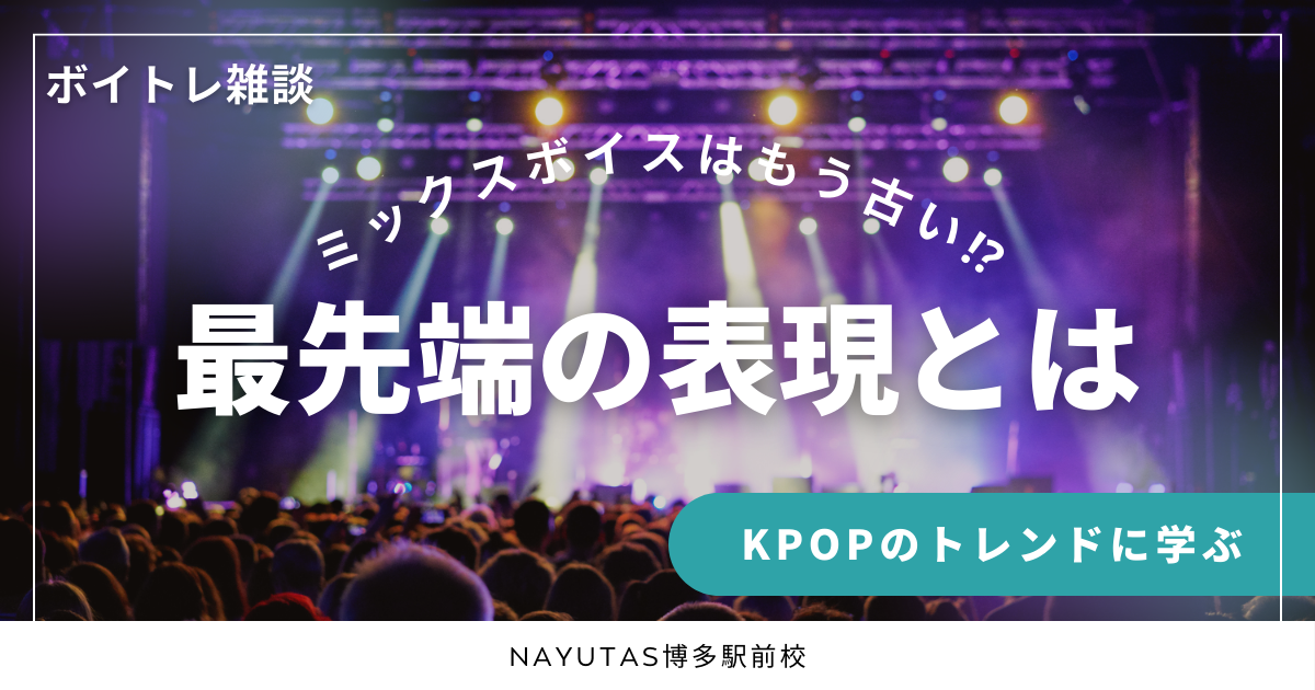 【ミックスボイス】はもう古い⁉～KPOPのトレンドに学ぶ最先端の表現とは～