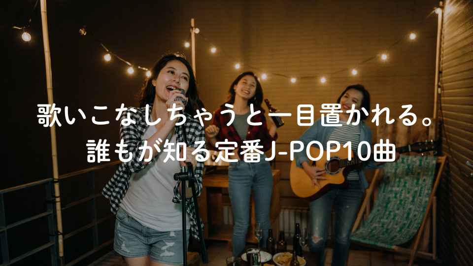 「歌いこなしちゃうと一目置かれる。誰もが知る定番J-POP10選」 by ナユタス中目黒校