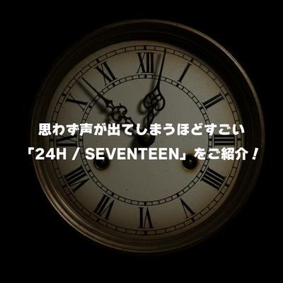 思わず声が出てしまうほどすごい「24H / SEVENTEEN」をご紹介！