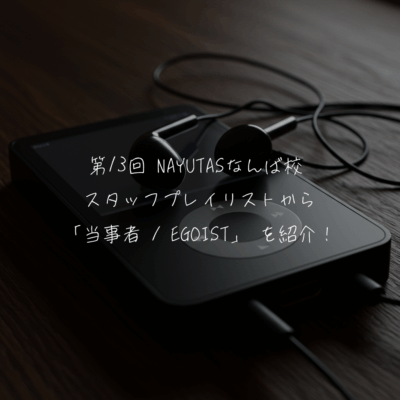 第13回 NAYUTASなんば校 スタッフプレイリストから「当事者 / EGOIST」 を紹介！
