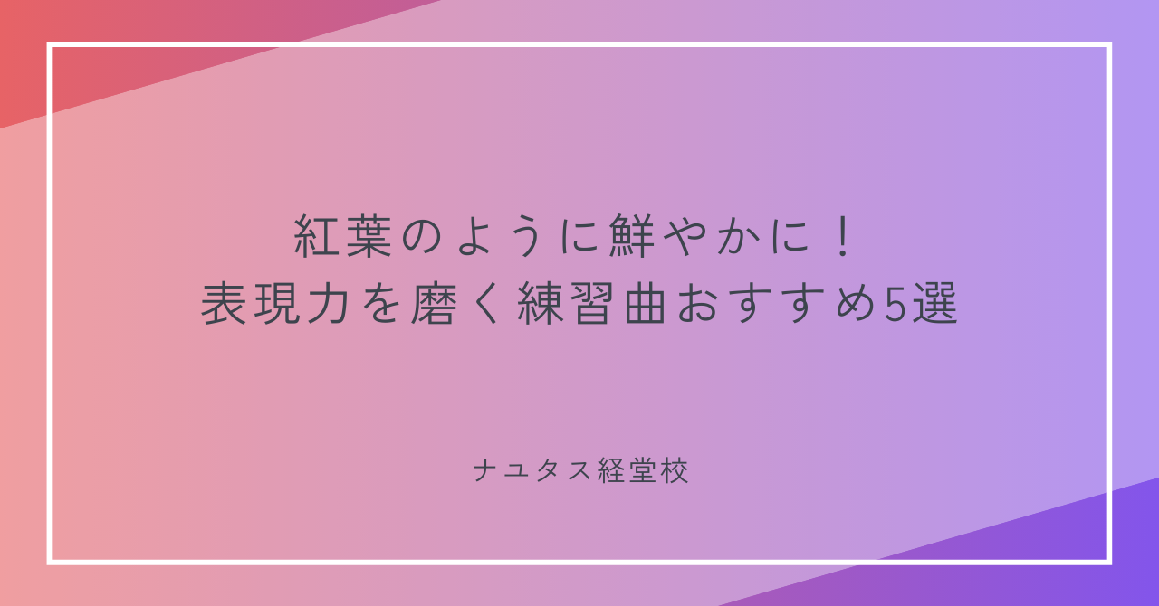 【ナユタス経堂校】紅葉のように鮮やかに！表現力を磨く練習曲おすすめ5選