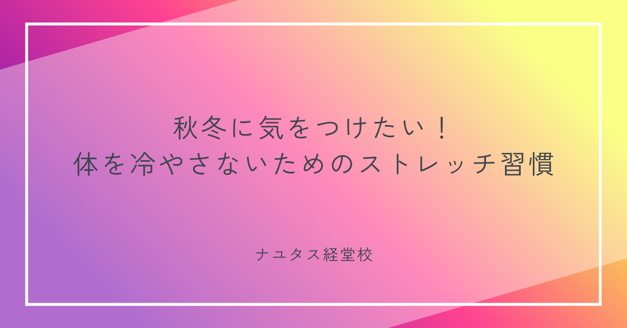 【ナユタス経堂校】秋冬に気をつけたい！体を冷やさないためのストレッチ習慣