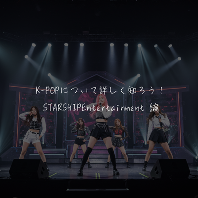 K-POPについて詳しく知ろう！STARSHIPEntertainment 編