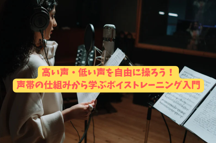 高い声・低い声を自由に操ろう！声帯の仕組みから学ぶボイストレーニング入門