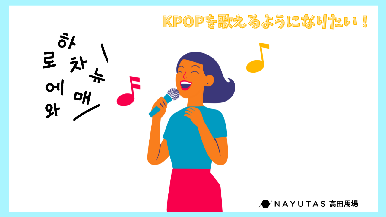 【韓国語で歌えるようになりたい！】🎤 K-POPコース〜韓国語の発音基礎を知ろう！～/NAYUTAS高田馬場校