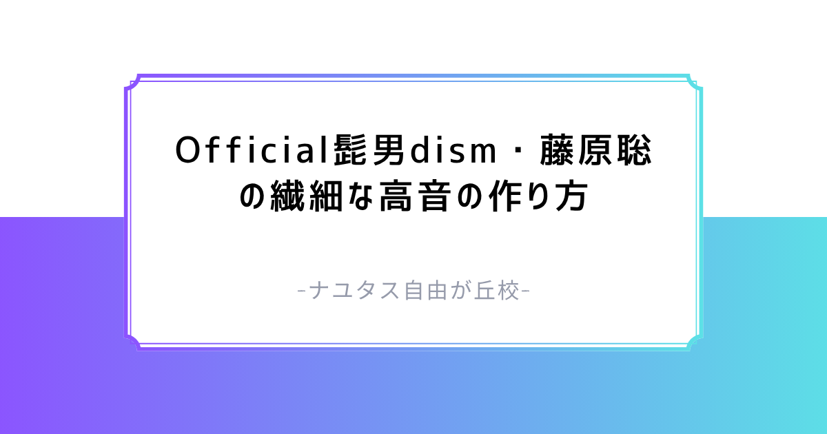 【ナユタス自由が丘校】Official髭男dism・藤原聡の繊細な高音の作り方