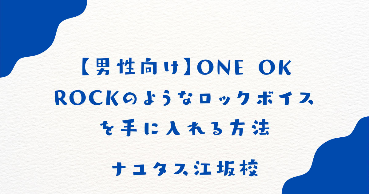 【ナユタス江坂校】【男性向け】ONE OK ROCKのようなロックボイスを手に入れる方法
