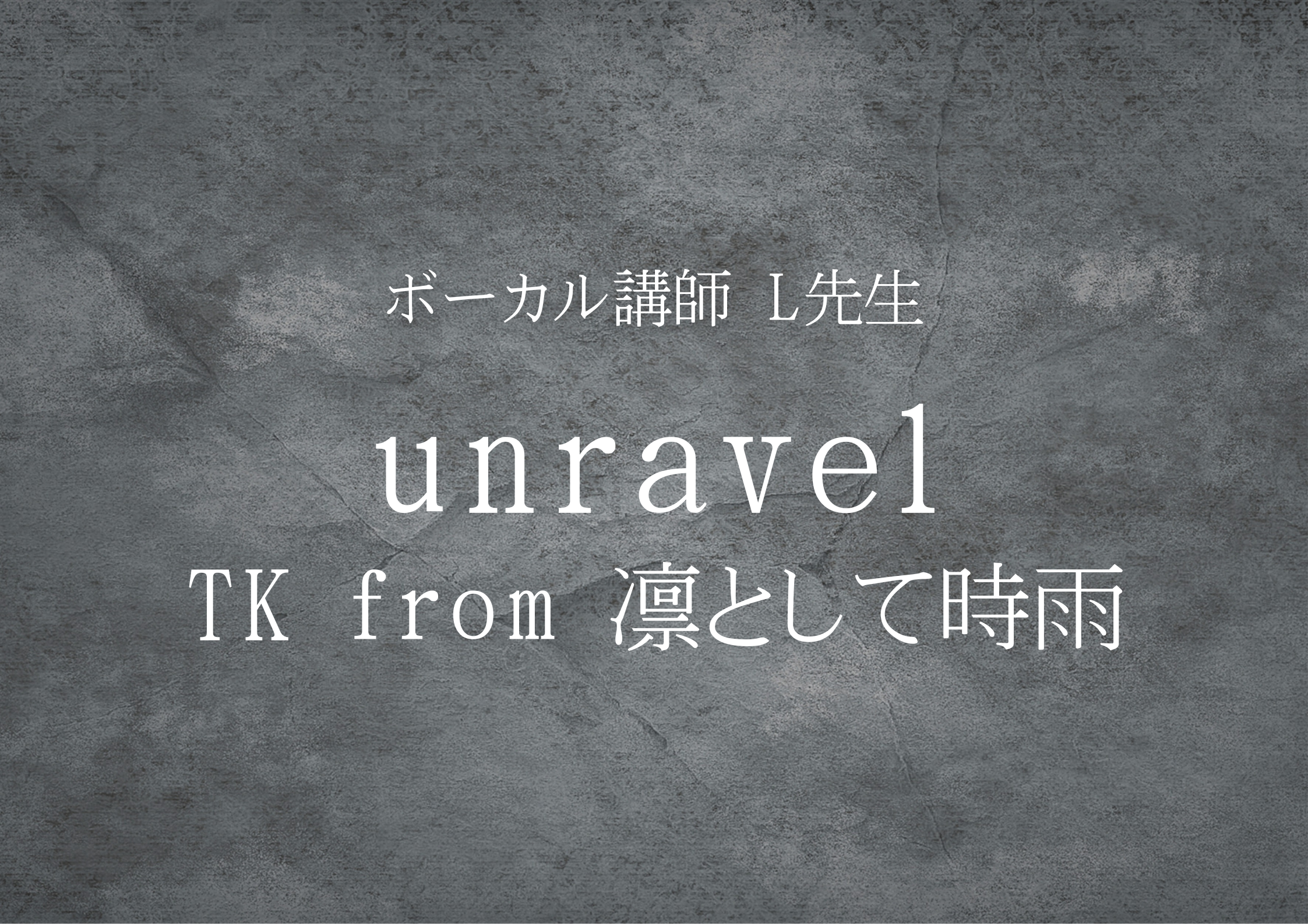 ボーカル講師 L先生による「unravel / TK from 凛として時雨」