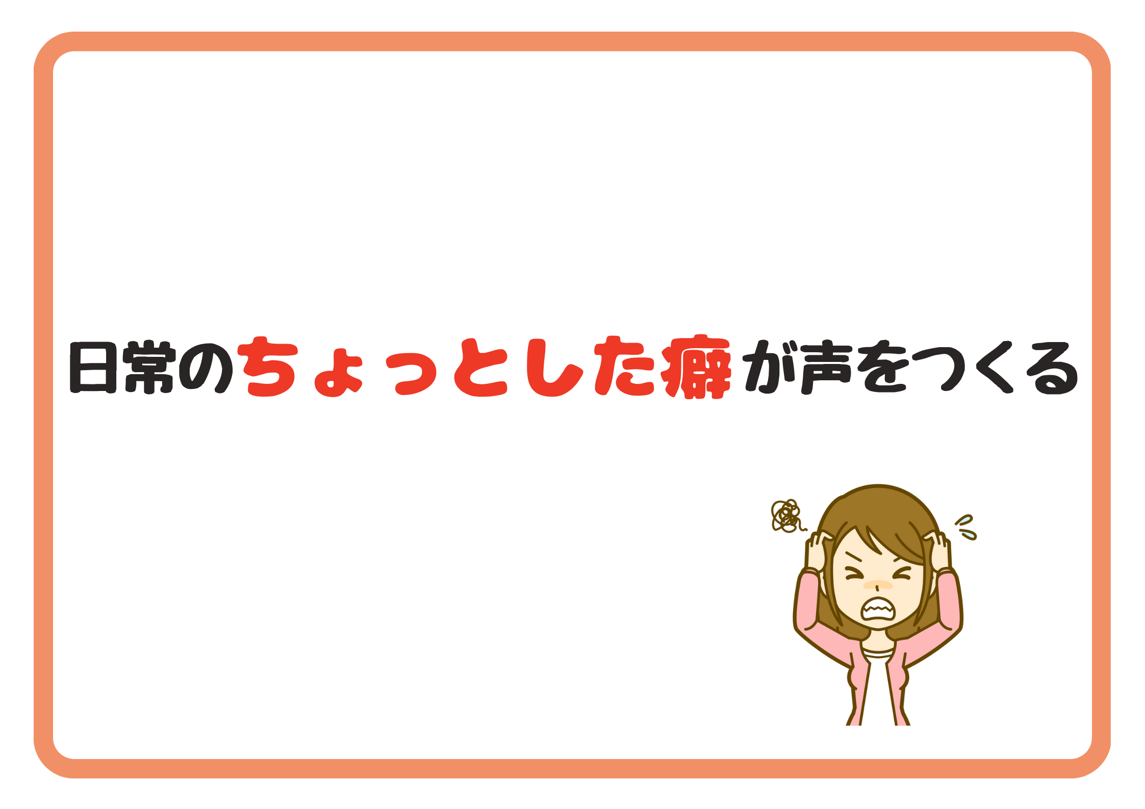 日常の“ちょっとした癖”が、声をつくる