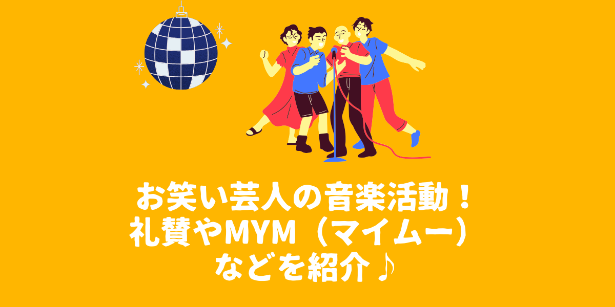 お笑い芸人の音楽活動！礼賛やMym（マイムー）などを紹介♪【仙台ボイトレ】NAYUTAS（ナユタス）仙台駅前校