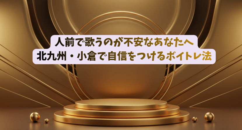 人前で歌うのが不安なあなたへ｜北九州・小倉で自信をつけるボイトレ法
