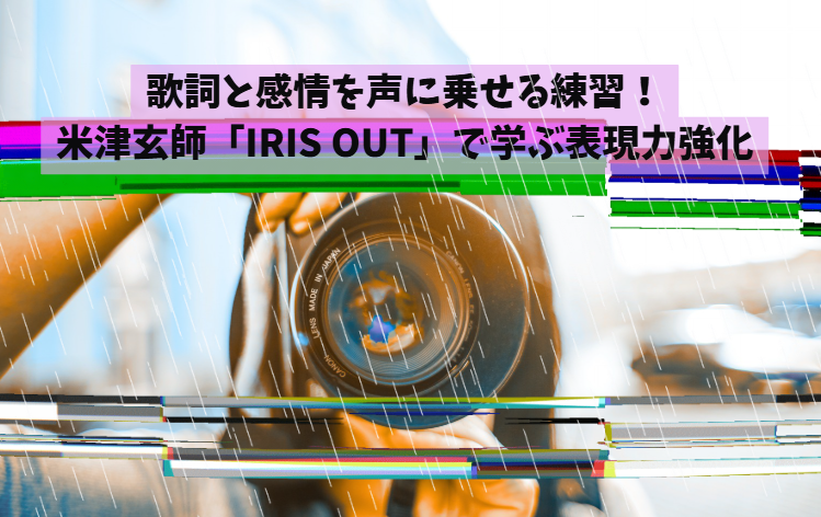 歌詞と感情を声に乗せる練習！米津玄師「IRIS OUT」で学ぶ表現力強化
