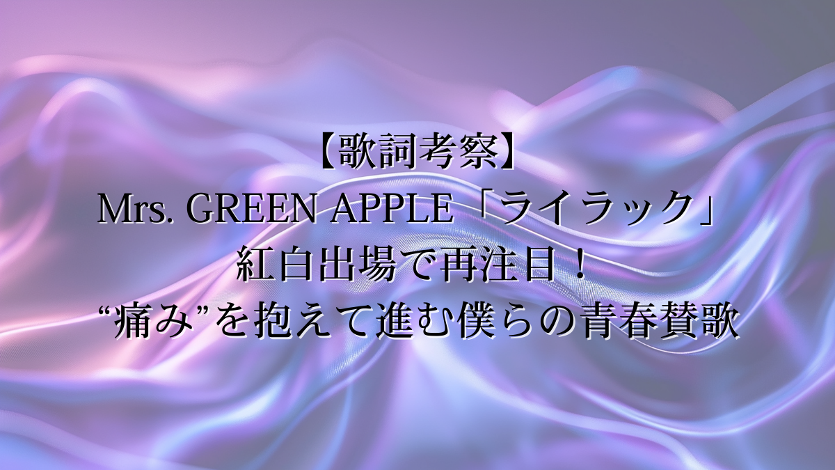 【歌詞考察】Mrs. GREEN APPLE「ライラック」｜紅白出場で再注目！“痛み”を抱えて進む僕らの青春賛歌