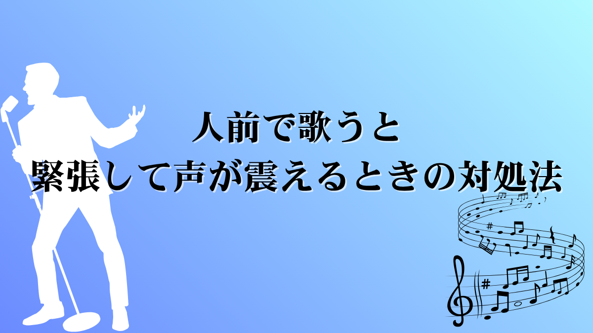人前で歌うと緊張して声が震えるときの対処法