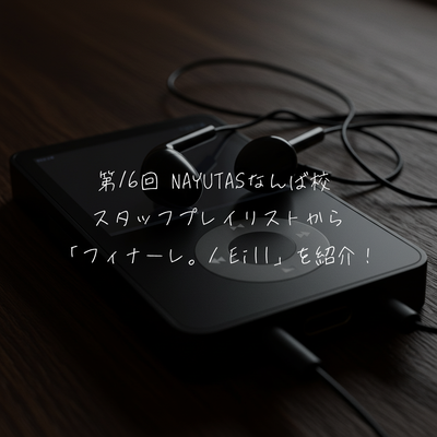 第16回 NAYUTASなんば校  スタッフプレイリストから 「フィナーレ。/ eill」を紹介！