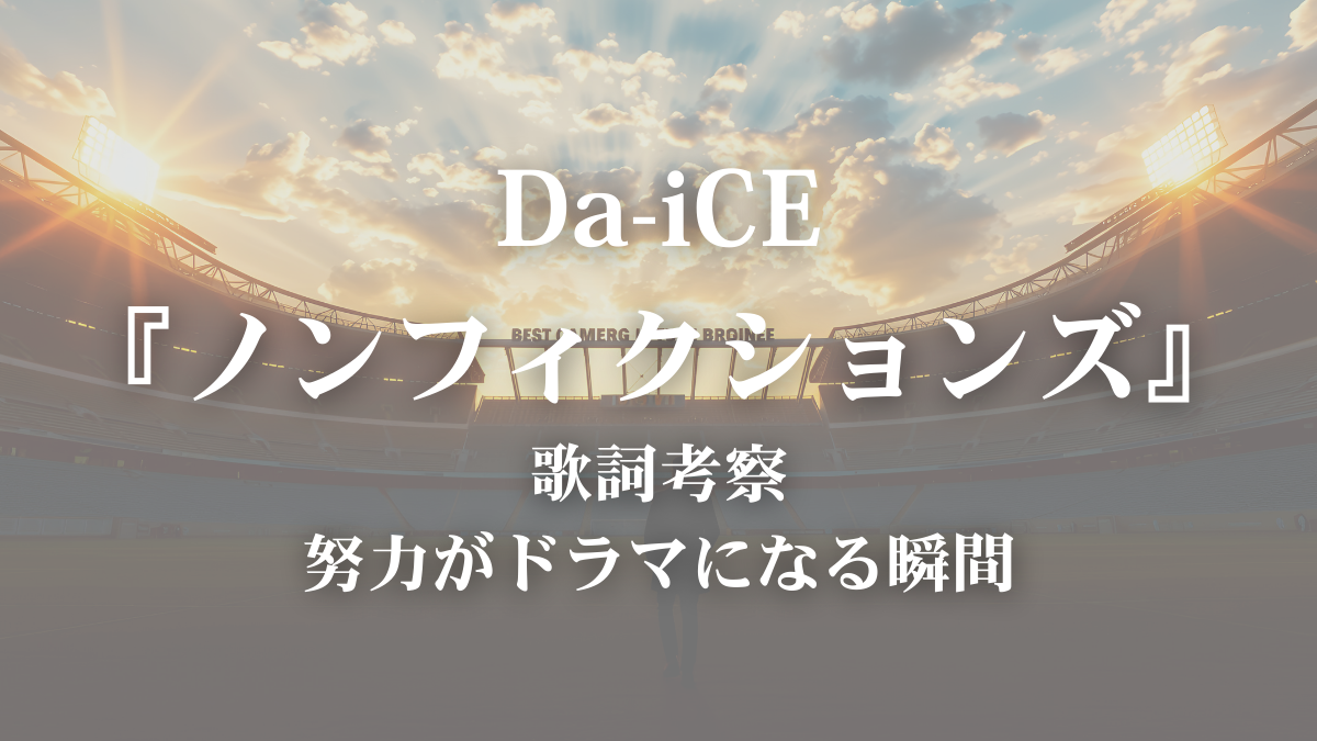 【歌詞考察・歌詞解説】Da-iCE「ノンフィクションズ」｜現実を生き抜く人へ贈る応援歌