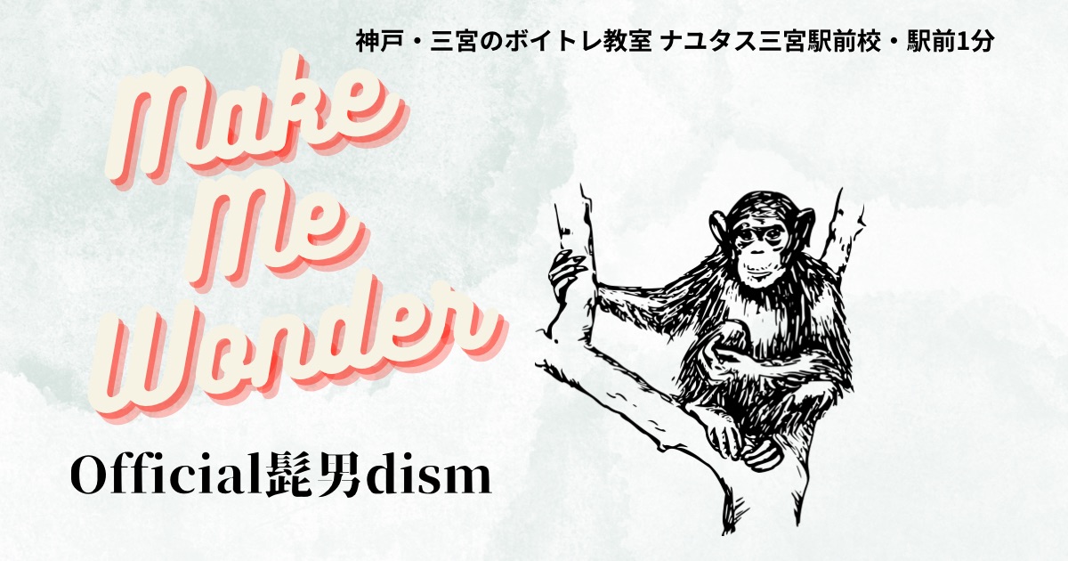 Official髭男dism「Make Me Wonder」の歌詞の意味考察と歌い方解説！ TVアニメ「ダーウィン事変」OP主題歌 [ナユタス三宮駅前校]神戸・三宮のボイトレ教室