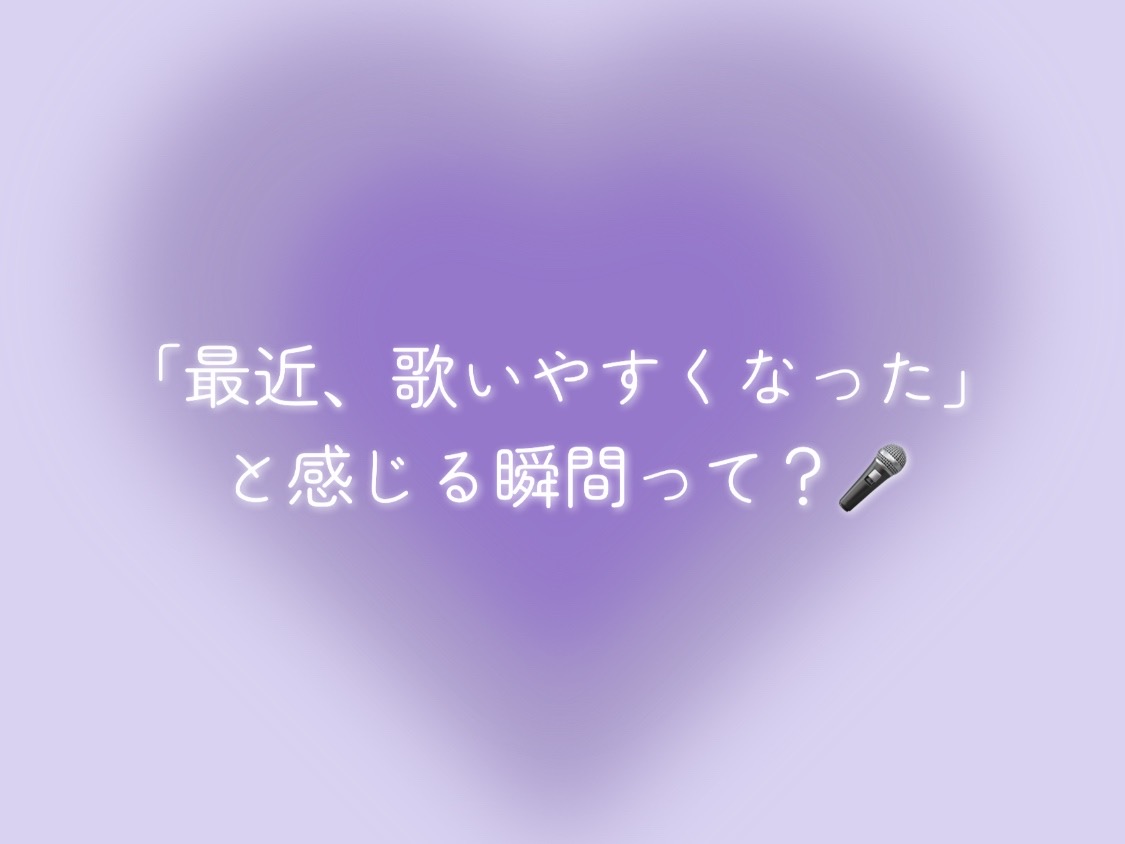 「最近、歌いやすくなった」と感じる瞬間って？🎤