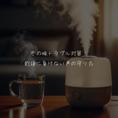冬の喉トラブル対策！乾燥に負けない声の守り方！