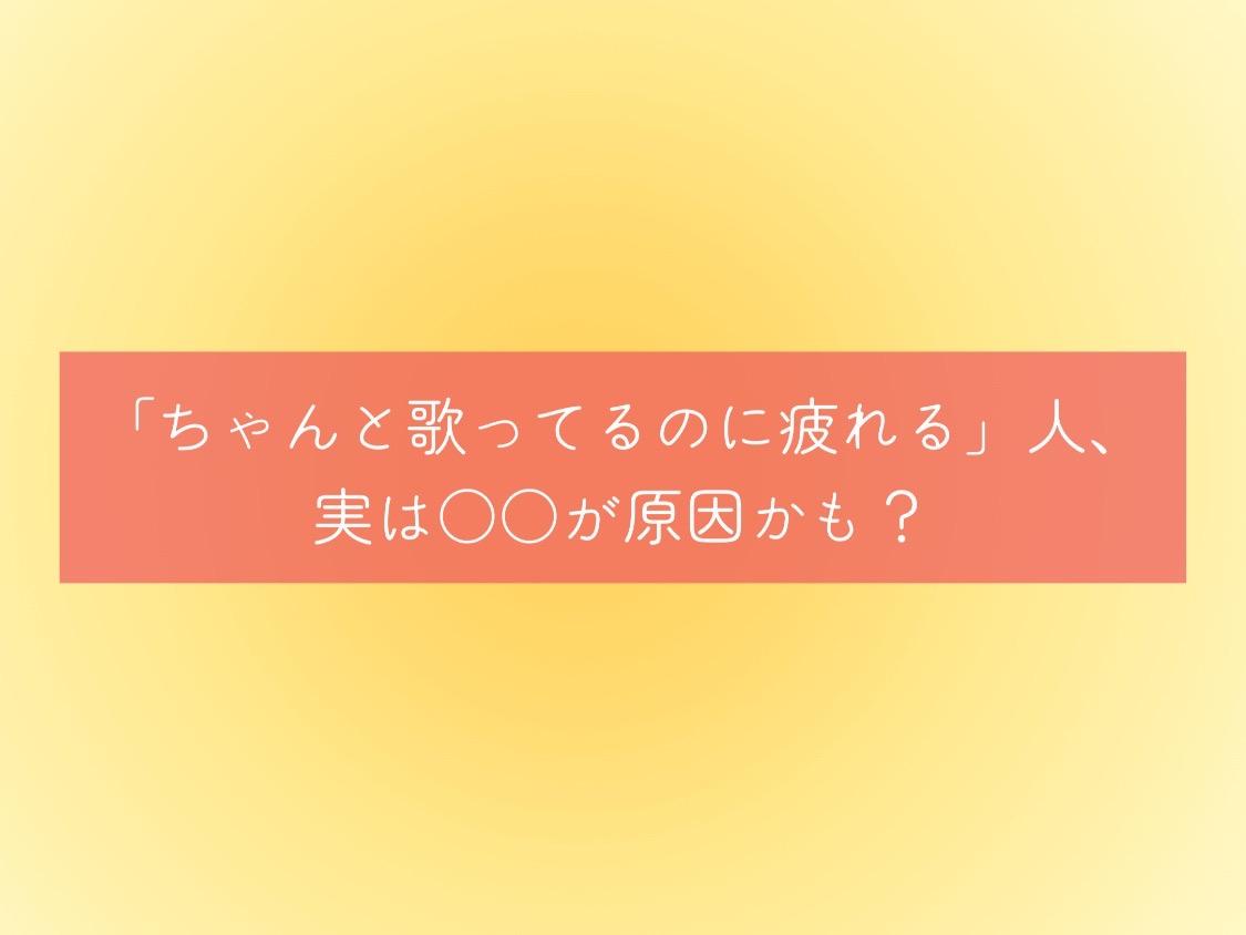 「ちゃんと歌ってるのに疲れる」人、実は○○が原因かも？