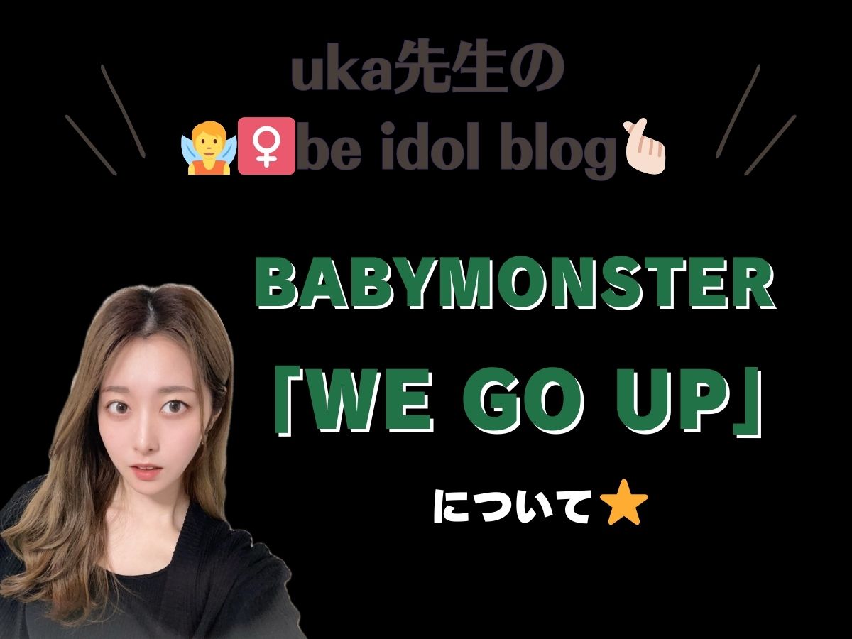 【uka先生のbe idol blog♡】BABYMONSTERの “WE GO UP” について💖｜NAYUTAS上野校　